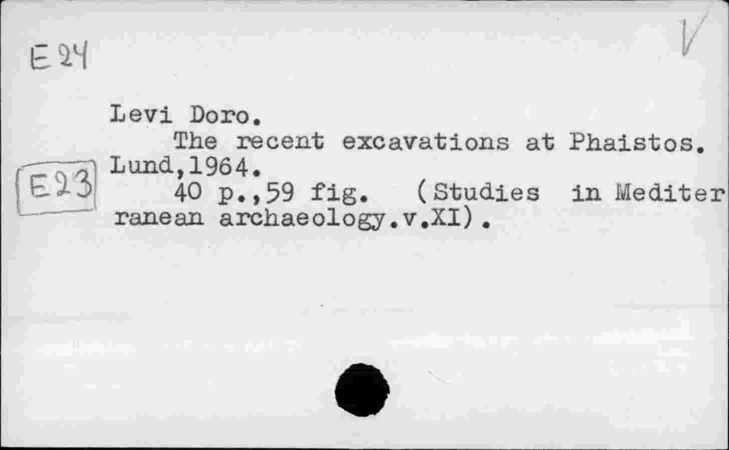 ﻿£їЧ
Levi Doro.
The recent excavations at Phaistos. Lund,1964.
40 p.,59 fig. (Studies in Mediter ranean archaeology.v.XI).